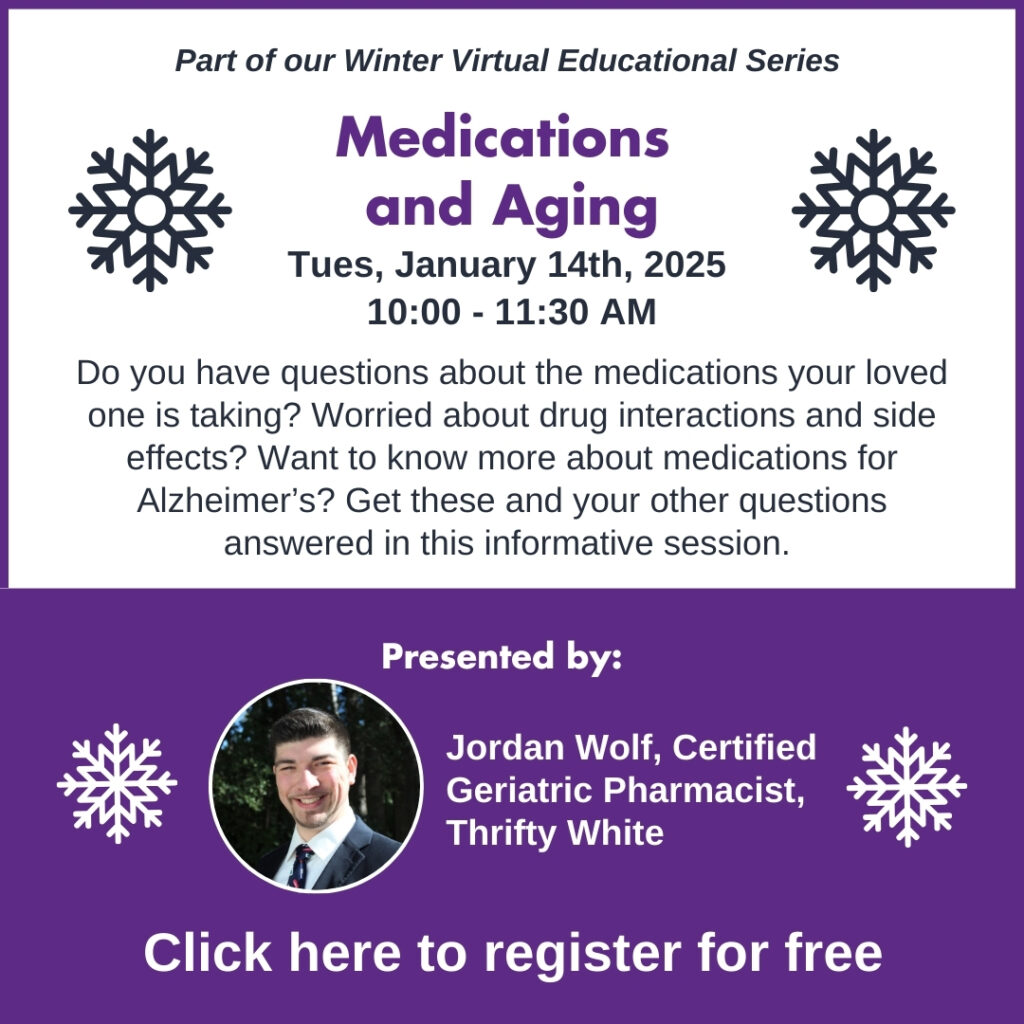 Medications and Aging, Tuesday, January 14th, 2024, 10am-11:30am. Do you have questions about the medications your loved ones is taking? worried about drug interactions and side effects? Want to know about medications for Alzheimer's? Get these and your other questions answered in this informative session. Presented by Jordan Wolf, Certified Geriatric Pharmacist. Click here to register for free.